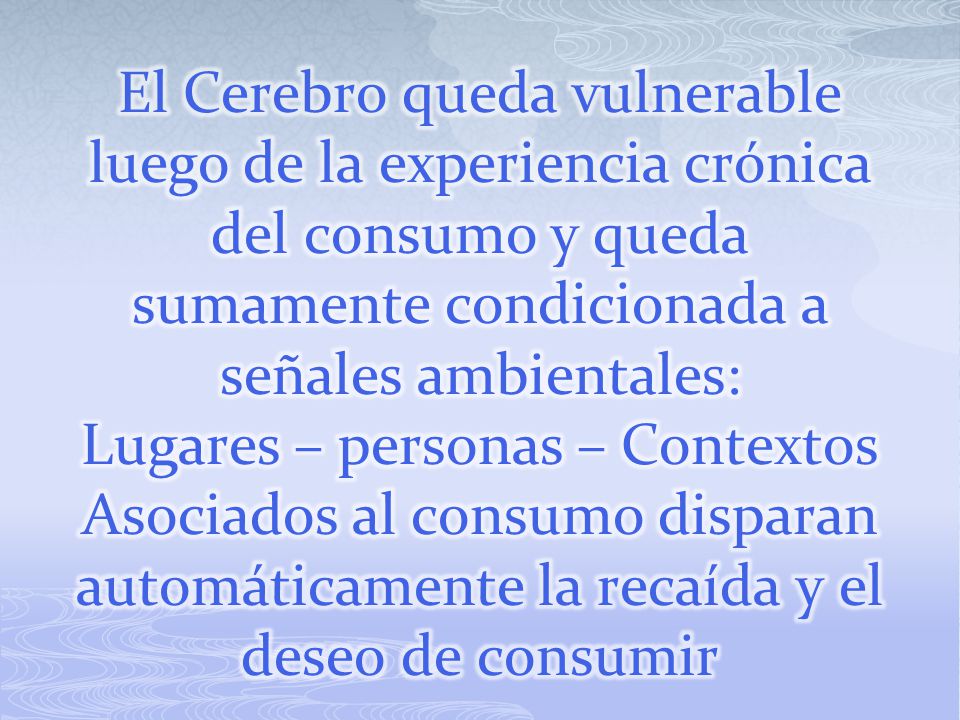 El Cerebro queda vulnerable luego de la experiencia crónica del consumo y queda sumamente condicionada a señales ambientales: Lugares – personas – Contextos Asociados al consumo disparan automáticamente la recaída y el deseo de consumir
