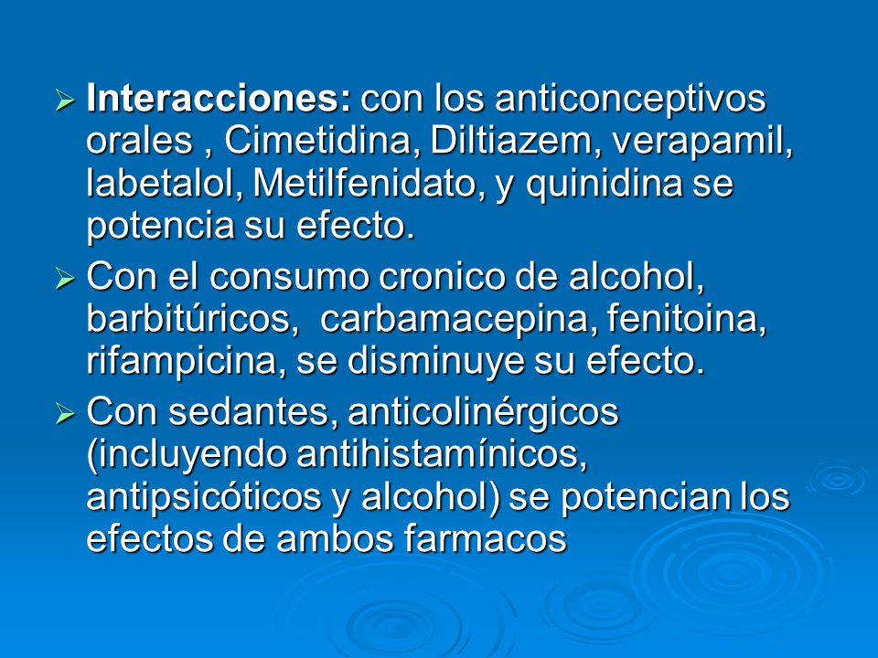 Interacciones: con los anticonceptivos orales , Cimetidina, Diltiazem, verapamil, labetalol, Metilfenidato, y quinidina se potencia su efecto.