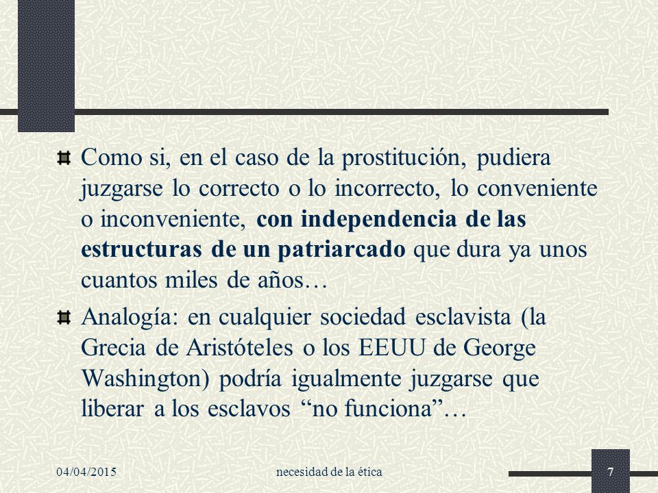 Como si, en el caso de la prostitución, pudiera juzgarse lo correcto o lo incorrecto, lo conveniente o inconveniente, con independencia de las estructuras de un patriarcado que dura ya unos cuantos miles de años…