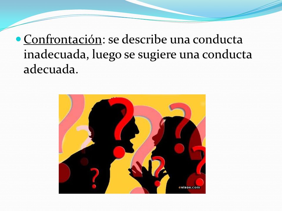Confrontación: se describe una conducta inadecuada, luego se sugiere una conducta adecuada.