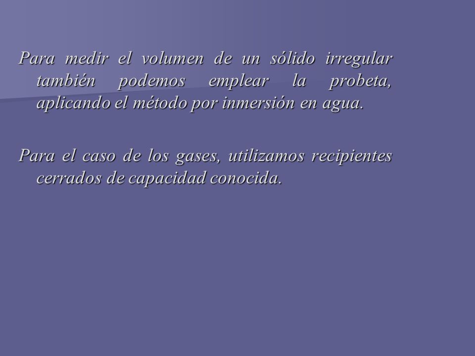 Para medir el volumen de un sólido irregular también podemos emplear la probeta, aplicando el método por inmersión en agua.