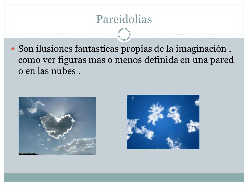 Pareidolias Son ilusiones fantasticas propias de la imaginación , como ver figuras mas o menos definida en una pared o en las nubes .