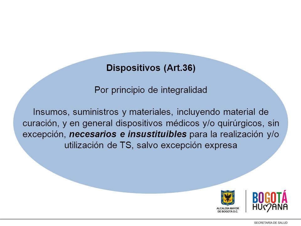 Dispositivos (Art.36) Por principio de integralidad Insumos, suministros y materiales, incluyendo material de curación, y en general dispositivos médicos y/o quirúrgicos, sin excepción, necesarios e insustituibles para la realización y/o utilización de TS, salvo excepción expresa
