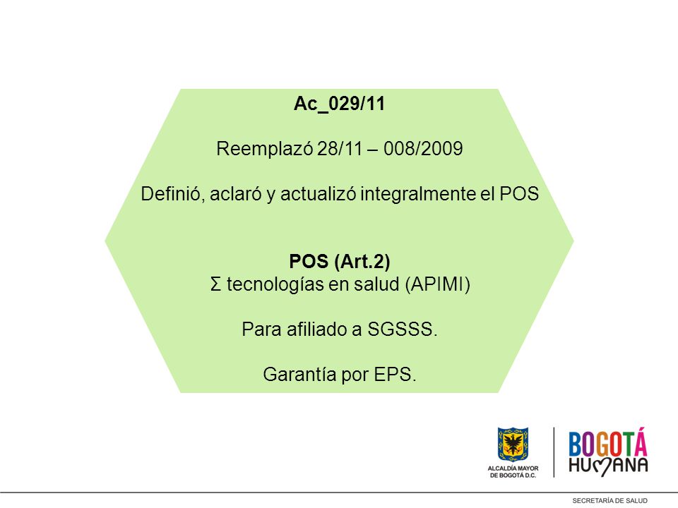 Ac_029/11 Reemplazó 28/11 – 008/2009 Definió, aclaró y actualizó integralmente el POS POS (Art.2) Σ tecnologías en salud (APIMI) Para afiliado a SGSSS.