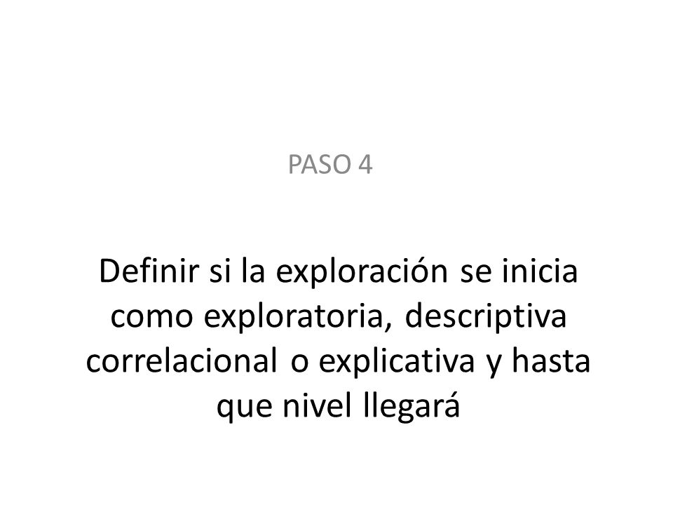 PASO 4 Definir si la exploración se inicia como exploratoria, descriptiva correlacional o explicativa y hasta que nivel llegará.