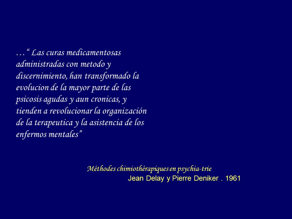 … Las curas medicamentosas administradas con metodo y discernimiento, han transformado la evolucion de la mayor parte de las psicosis agudas y aun cronicas, y tienden a revolucionar la organización de la terapeutica y la asistencia de los enfermos mentales