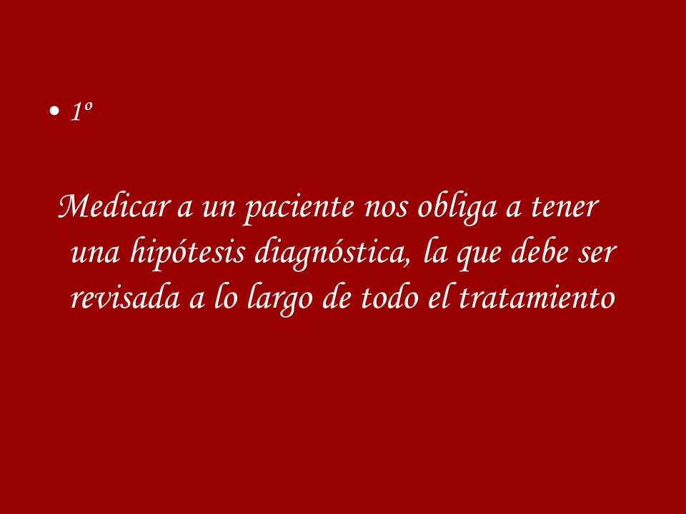 1º Medicar a un paciente nos obliga a tener una hipótesis diagnóstica, la que debe ser revisada a lo largo de todo el tratamiento.