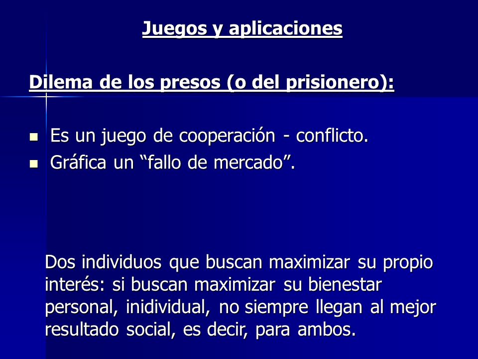 Juegos y aplicaciones Dilema de los presos (o del prisionero): Es un juego de cooperación - conflicto.