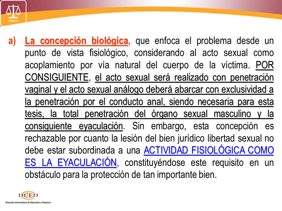 a) La concepción biológica, que enfoca el problema desde un punto de vista fisiológico, considerando al acto sexual como acoplamiento por vía natural del cuerpo de la víctima.
