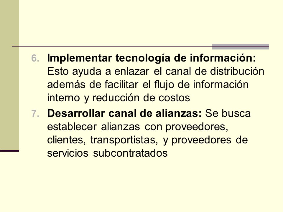 Implementar tecnología de información: Esto ayuda a enlazar el canal de distribución además de facilitar el flujo de información interno y reducción de costos