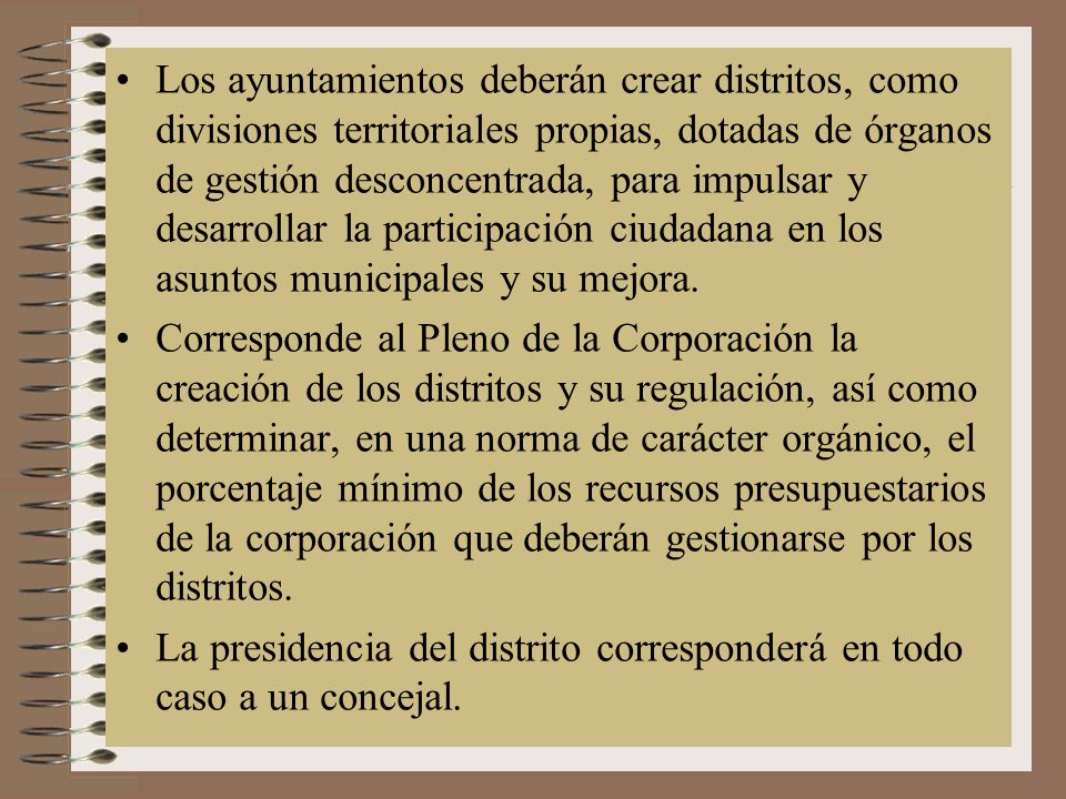 Los ayuntamientos deberán crear distritos, como divisiones territoriales propias, dotadas de órganos de gestión desconcentrada, para impulsar y desarrollar la participación ciudadana en los asuntos municipales y su mejora.