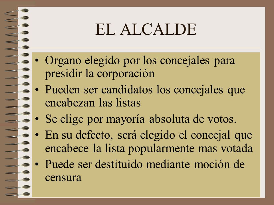 EL ALCALDE Organo elegido por los concejales para presidir la corporación. Pueden ser candidatos los concejales que encabezan las listas.