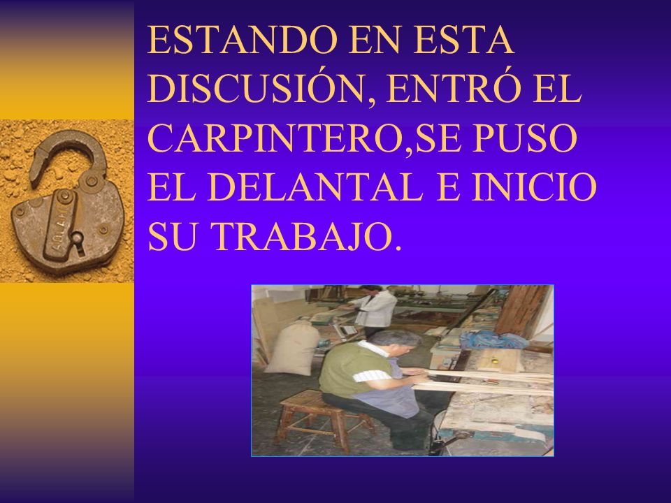 ESTANDO EN ESTA DISCUSIÓN, ENTRÓ EL CARPINTERO,SE PUSO EL DELANTAL E INICIO SU TRABAJO.