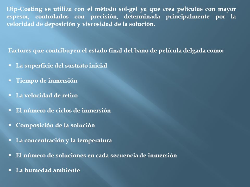 Dip-Coating se utiliza con el método sol-gel ya que crea películas con mayor espesor, controlados con precisión, determinada principalmente por la velocidad de deposición y viscosidad de la solución.