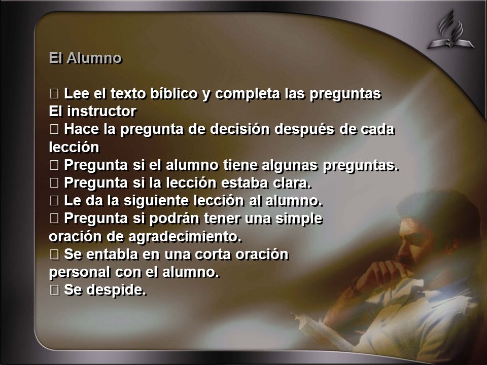 El Alumno  Lee el texto bíblico y completa las preguntas. El instructor.  Hace la pregunta de decisión después de cada lección.