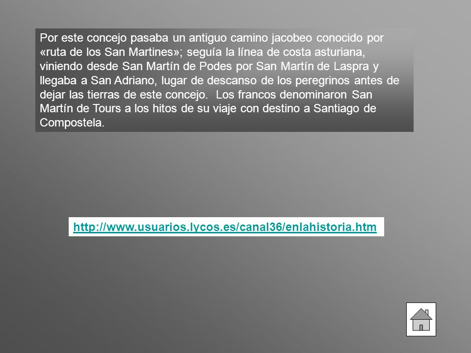 Por este concejo pasaba un antiguo camino jacobeo conocido por «ruta de los San Martines»; seguía la línea de costa asturiana, viniendo desde San Martín de Podes por San Martín de Laspra y llegaba a San Adriano, lugar de descanso de los peregrinos antes de dejar las tierras de este concejo. Los francos denominaron San Martín de Tours a los hitos de su viaje con destino a Santiago de Compostela.