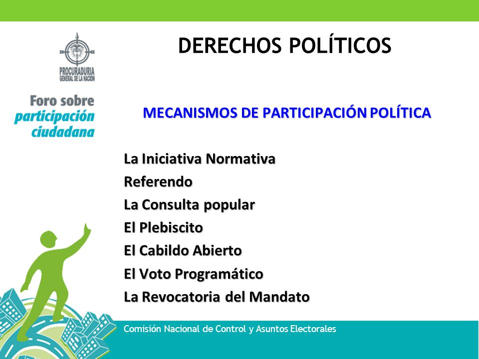 MECANISMOS DE PARTICIPACIÓN POLÍTICA La Iniciativa Normativa Referendo La Consulta popular El Plebiscito El Cabildo Abierto El Voto Programático La Revocatoria del Mandato
