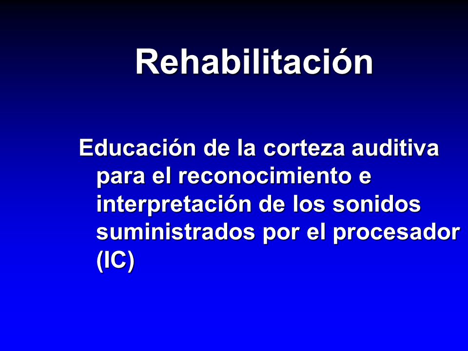 Rehabilitación Educación de la corteza auditiva para el reconocimiento e interpretación de los sonidos suministrados por el procesador (IC)