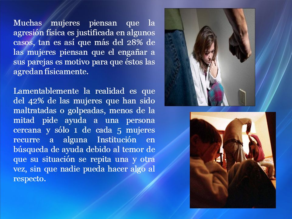Muchas mujeres piensan que la agresión física es justificada en algunos casos, tan es así que más del 28% de las mujeres piensan que el engañar a sus parejas es motivo para que éstos las agredan físicamente.