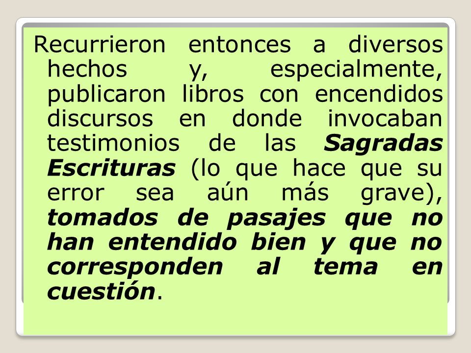 Recurrieron entonces a diversos hechos y, especialmente, publicaron libros con encendidos discursos en donde invocaban testimonios de las Sagradas Escrituras (lo que hace que su error sea aún más grave), tomados de pasajes que no han entendido bien y que no corresponden al tema en cuestión.