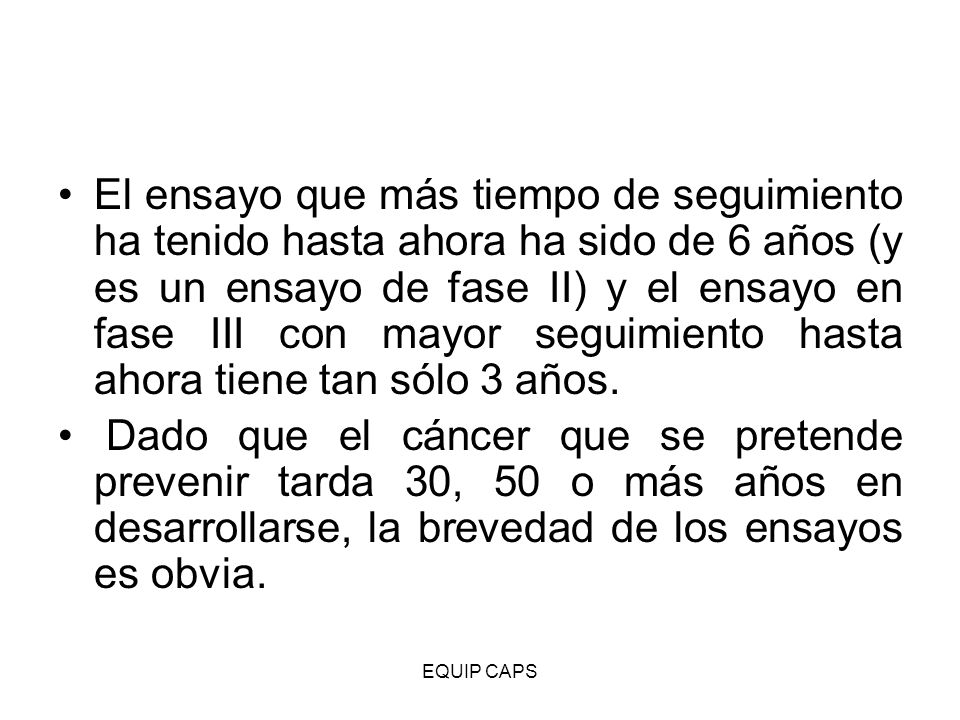 El ensayo que más tiempo de seguimiento ha tenido hasta ahora ha sido de 6 años (y es un ensayo de fase II) y el ensayo en fase III con mayor seguimiento hasta ahora tiene tan sólo 3 años.