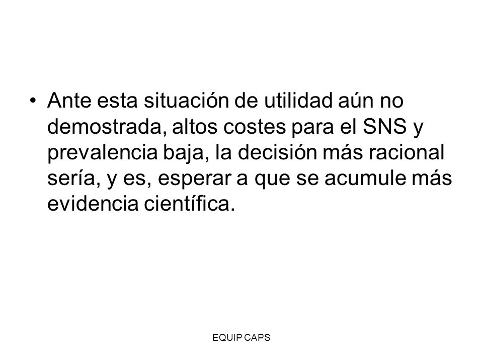 Ante esta situación de utilidad aún no demostrada, altos costes para el SNS y prevalencia baja, la decisión más racional sería, y es, esperar a que se acumule más evidencia científica.