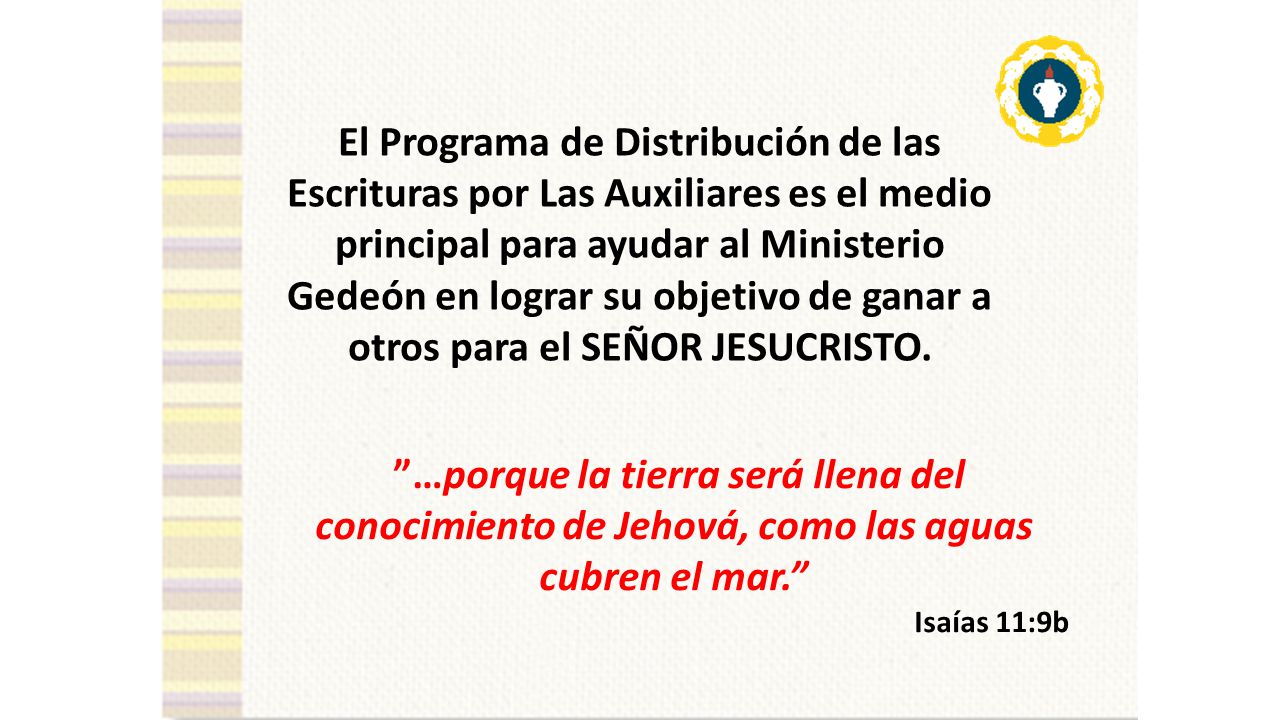 El Programa de Distribución de las Escrituras por Las Auxiliares es el medio principal para ayudar al Ministerio Gedeón en lograr su objetivo de ganar a otros para el SEÑOR JESUCRISTO.