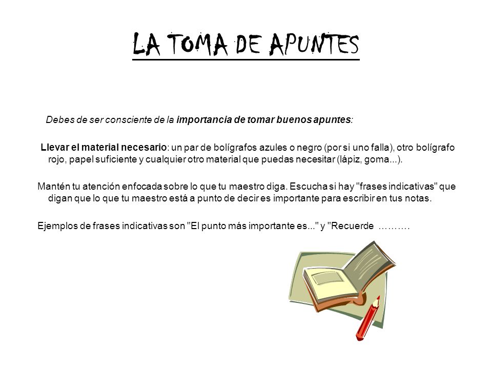 LA TOMA DE APUNTES Debes de ser consciente de la importancia de tomar buenos apuntes: