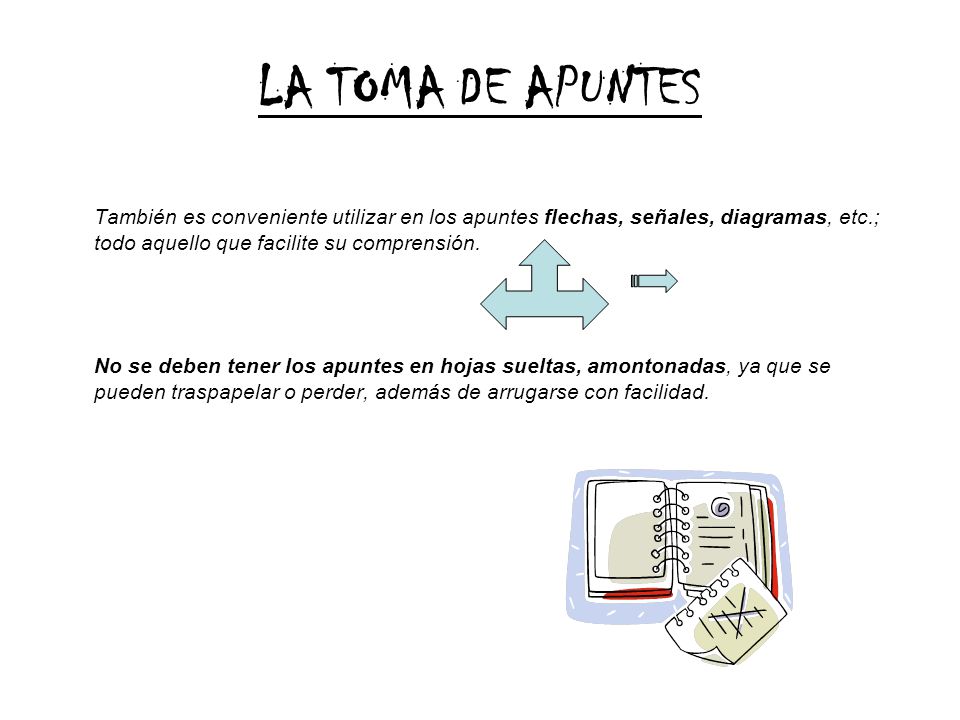 LA TOMA DE APUNTES También es conveniente utilizar en los apuntes flechas, señales, diagramas, etc.; todo aquello que facilite su comprensión.