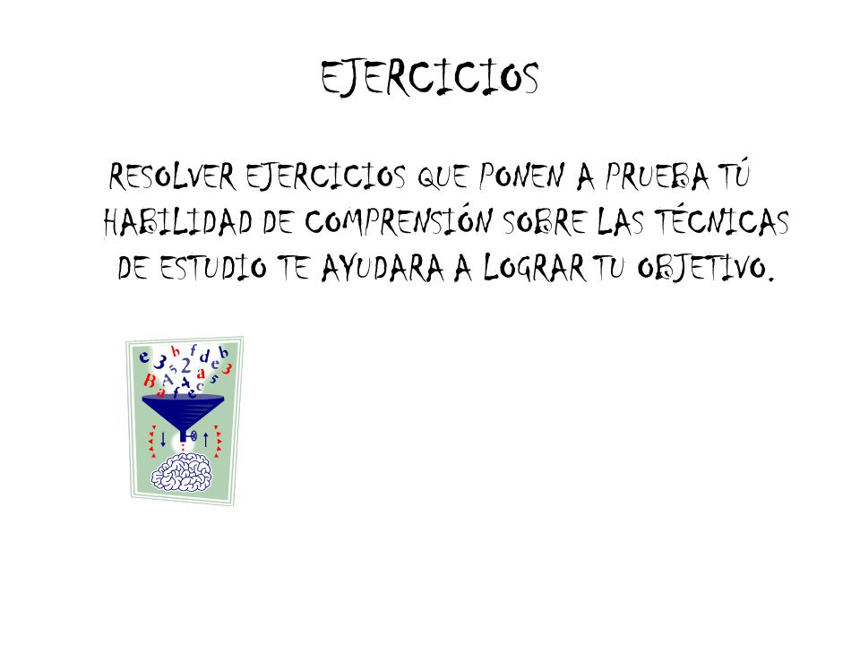 EJERCICIOS RESOLVER EJERCICIOS QUE PONEN A PRUEBA TÚ HABILIDAD DE COMPRENSIÓN SOBRE LAS TÉCNICAS DE ESTUDIO TE AYUDARA A LOGRAR TU OBJETIVO.