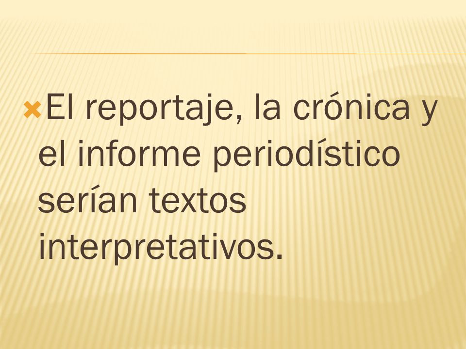 El reportaje, la crónica y el informe periodístico serían textos interpretativos.