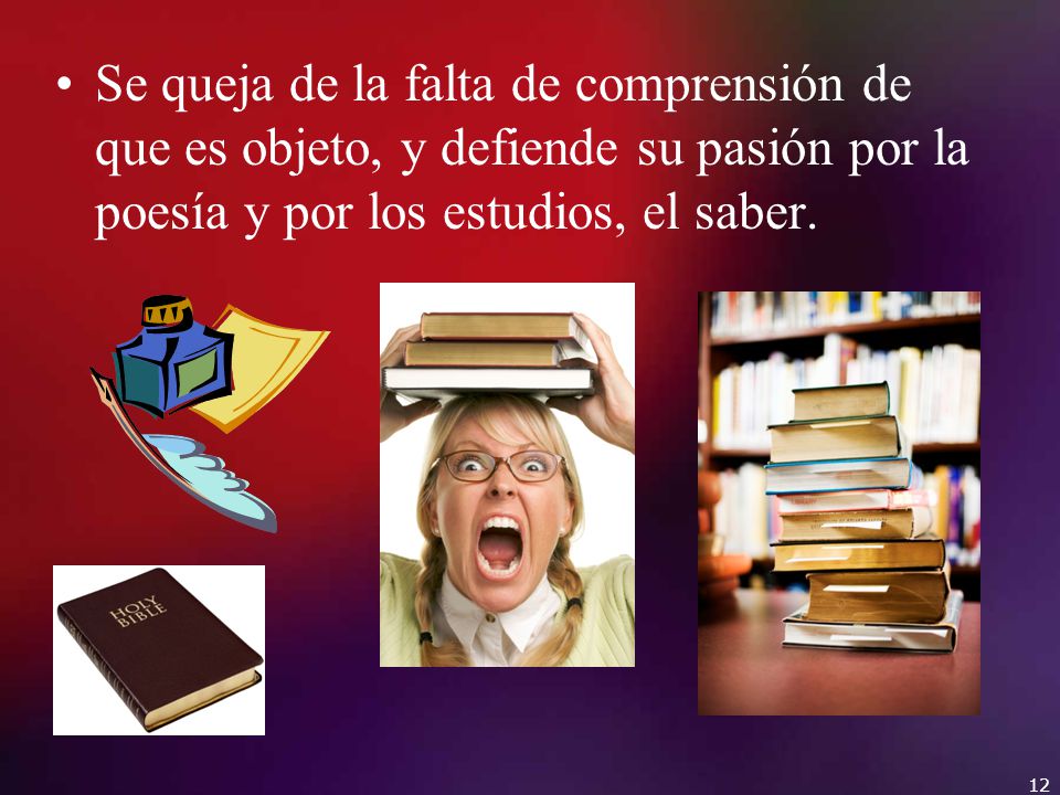 Se queja de la falta de comprensión de que es objeto, y defiende su pasión por la poesía y por los estudios, el saber.