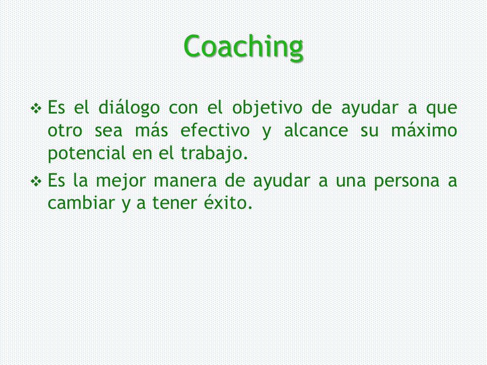 Coaching Es el diálogo con el objetivo de ayudar a que otro sea más efectivo y alcance su máximo potencial en el trabajo.
