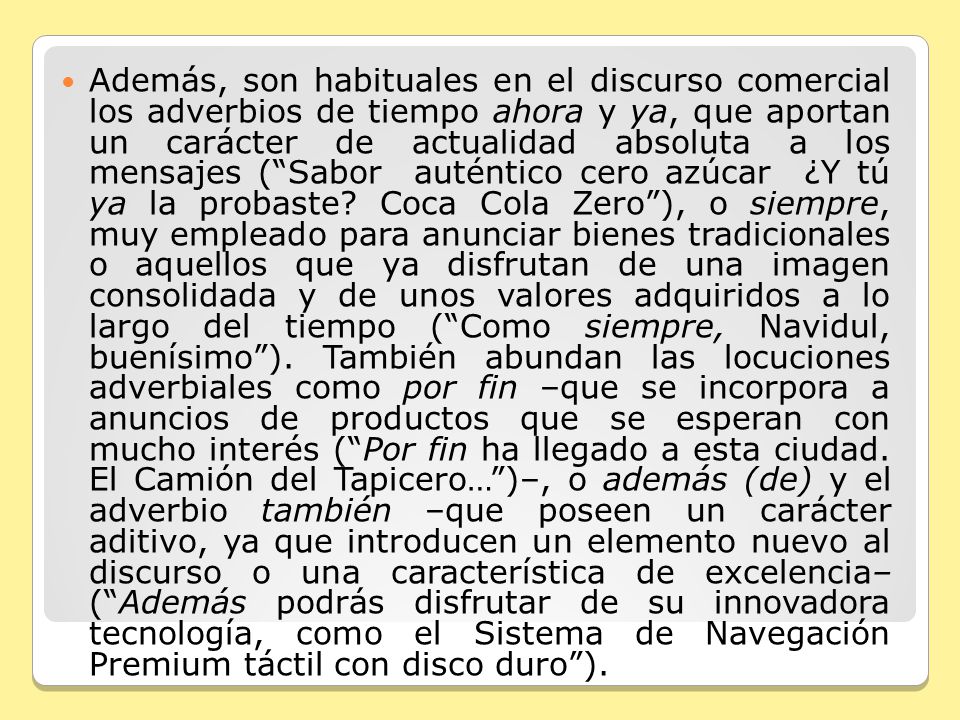 Además, son habituales en el discurso comercial los adverbios de tiempo ahora y ya, que aportan un carácter de actualidad absoluta a los mensajes ( Sabor auténtico cero azúcar ¿Y tú ya la probaste.