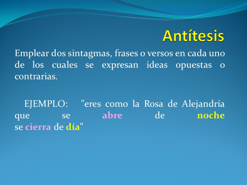 Antítesis Emplear dos sintagmas, frases o versos en cada uno de los cuales se expresan ideas opuestas o contrarias.
