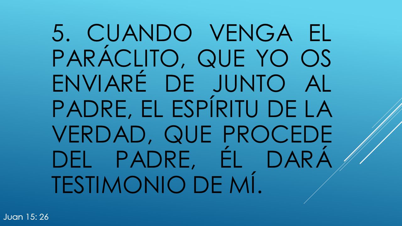 5. Cuando venga el Paráclito, que yo os enviaré de junto al Padre, el Espíritu de la verdad, que procede del Padre, él dará testimonio de mí.