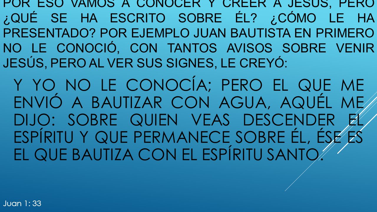 Por eso vamos a conocer y creer a Jesús, pero ¿qué se ha escrito sobre él ¿cómo le ha presentado Por ejemplo juan bautista en primero no le conoció, con tantos avisos sobre venir Jesús, pero al ver sus signes, le creyó: