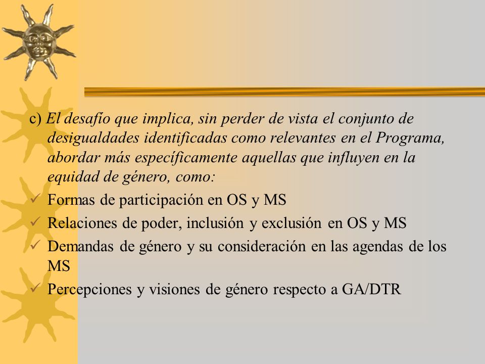 c) El desafío que implica, sin perder de vista el conjunto de desigualdades identificadas como relevantes en el Programa, abordar más específicamente aquellas que influyen en la equidad de género, como: