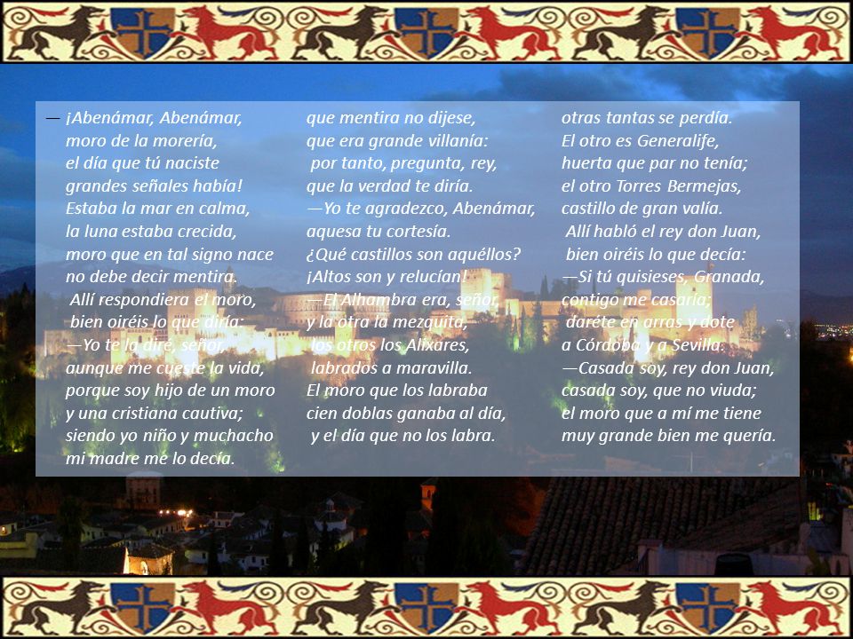 — ¡Abenámar, Abenámar, moro de la morería, el día que tú naciste grandes señales había! Estaba la mar en calma, la luna estaba crecida, moro que en tal signo nace no debe decir mentira. Allí respondiera el moro,