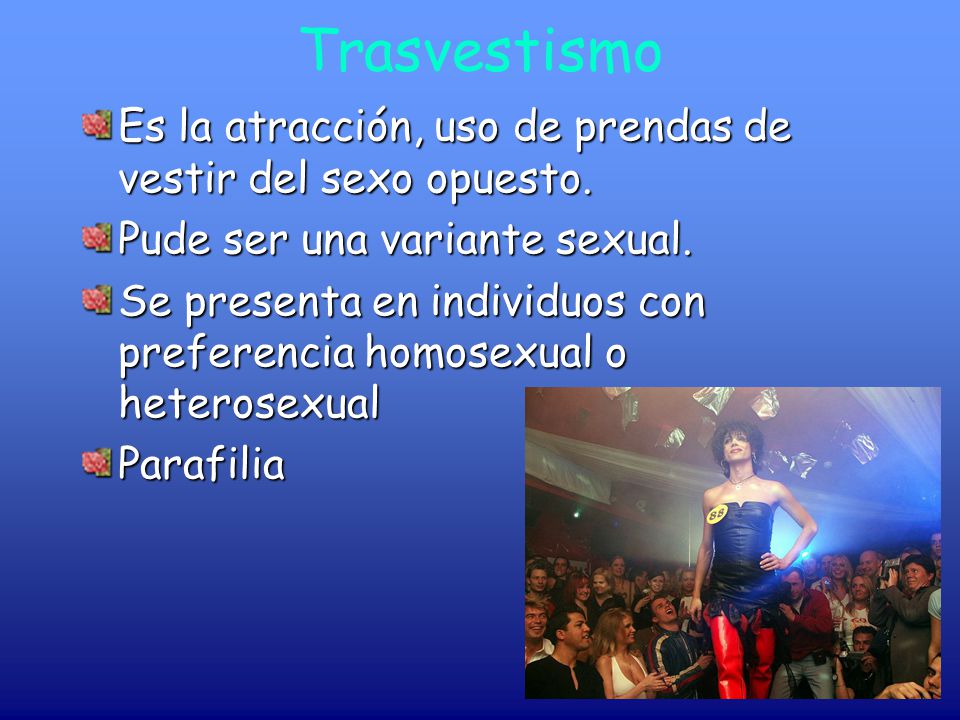 Trasvestismo Es la atracción, uso de prendas de vestir del sexo opuesto. Pude ser una variante sexual.