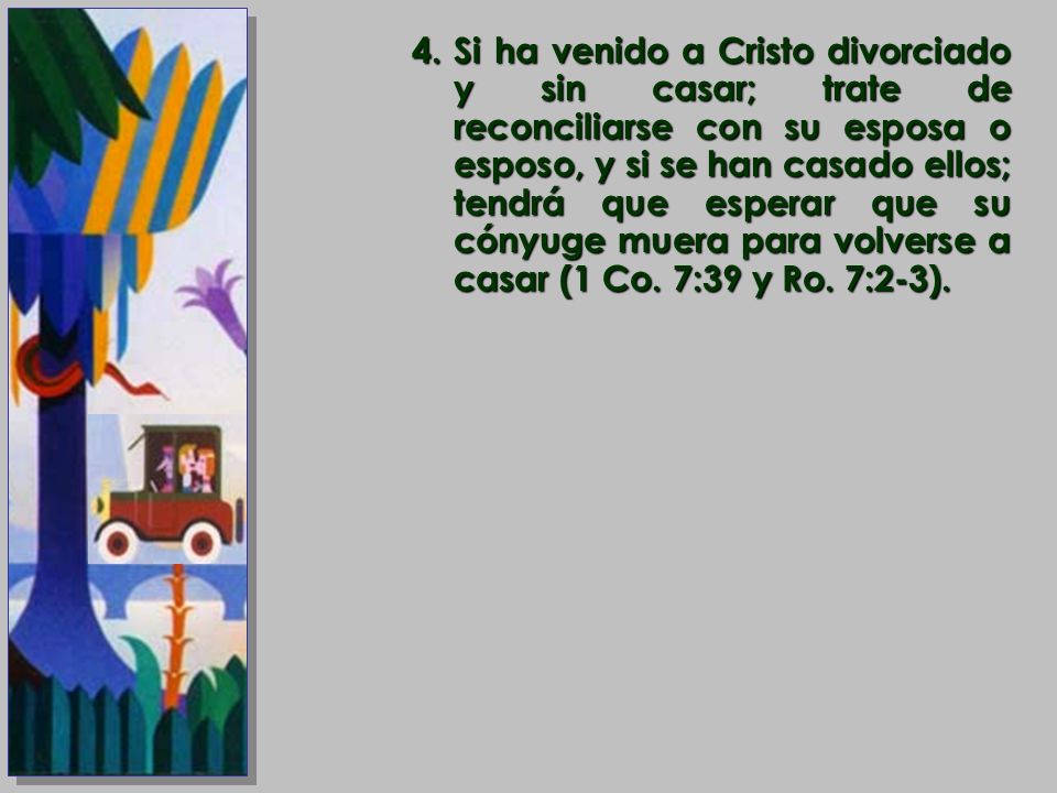 Si ha venido a Cristo divorciado y sin casar; trate de reconciliarse con su esposa o esposo, y si se han casado ellos; tendrá que esperar que su cónyuge muera para volverse a casar (1 Co.