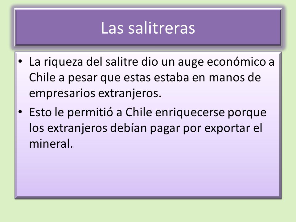 Las salitreras La riqueza del salitre dio un auge económico a Chile a pesar que estas estaba en manos de empresarios extranjeros.