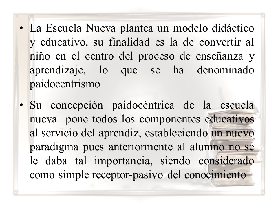 La Escuela Nueva plantea un modelo didáctico y educativo, su finalidad es la de convertir al niño en el centro del proceso de enseñanza y aprendizaje, lo que se ha denominado paidocentrismo