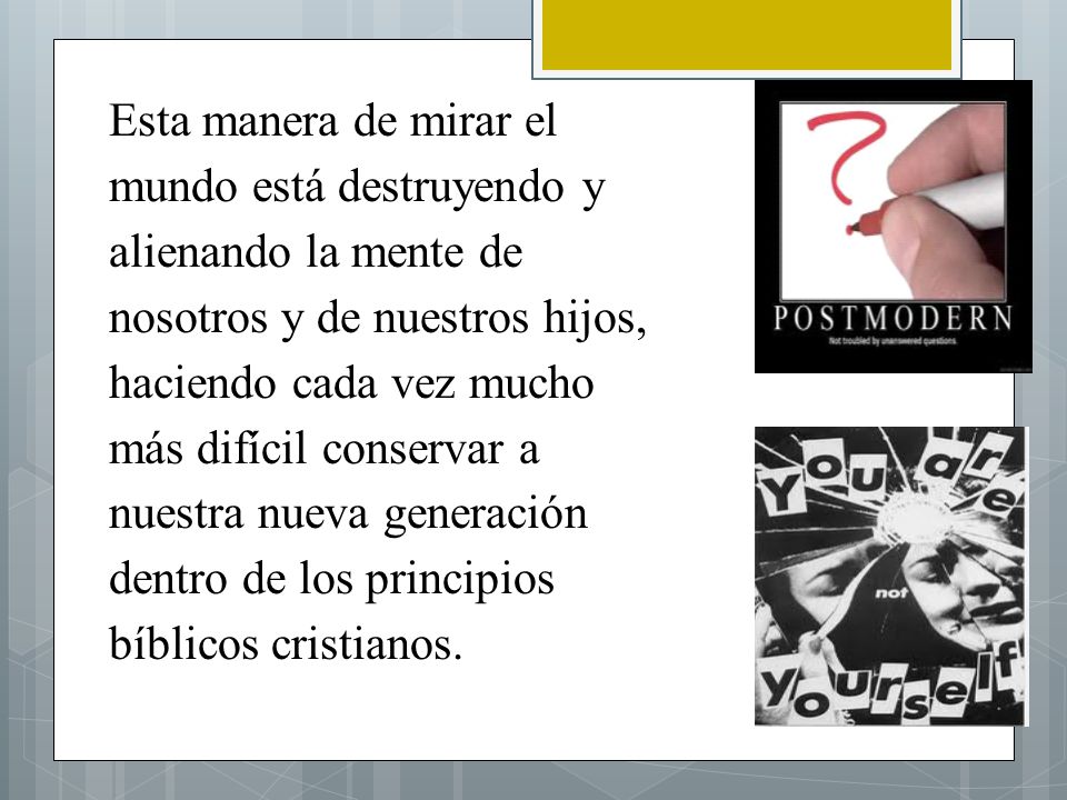 Esta manera de mirar el mundo está destruyendo y alienando la mente de nosotros y de nuestros hijos, haciendo cada vez mucho más difícil conservar a nuestra nueva generación dentro de los principios bíblicos cristianos.