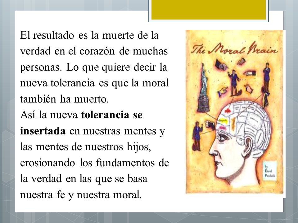 El resultado es la muerte de la verdad en el corazón de muchas personas. Lo que quiere decir la nueva tolerancia es que la moral también ha muerto.