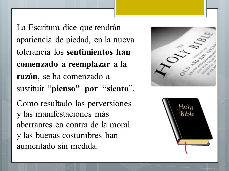 La Escritura dice que tendrán apariencia de piedad, en la nueva tolerancia los sentimientos han comenzado a reemplazar a la razón, se ha comenzado a sustituir pienso por siento .