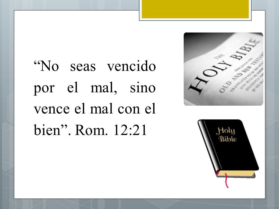 No seas vencido por el mal, sino vence el mal con el bien . Rom. 12:21