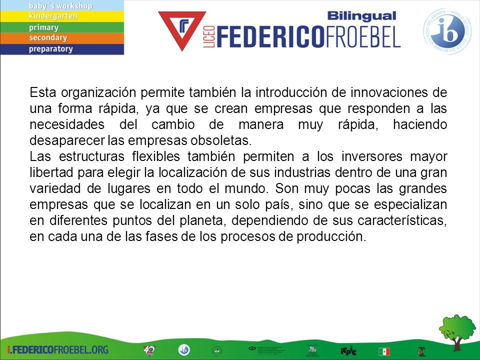 Esta organización permite también la introducción de innovaciones de una forma rápida, ya que se crean empresas que responden a las necesidades del cambio de manera muy rápida, haciendo desaparecer las empresas obsoletas.