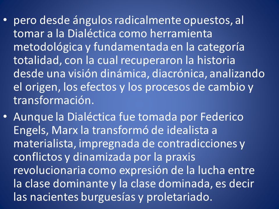 pero desde ángulos radicalmente opuestos, al tomar a la Dialéctica como herramienta metodológica y fundamentada en la categoría totalidad, con la cual recuperaron la historia desde una visión dinámica, diacrónica, analizando el origen, los efectos y los procesos de cambio y transformación.