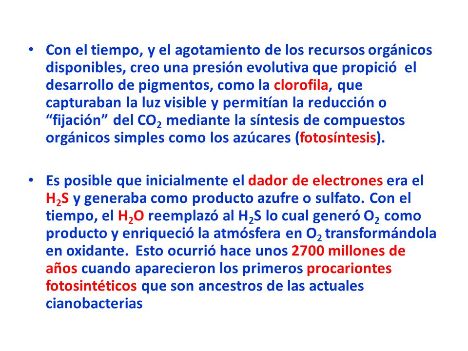 Con el tiempo, y el agotamiento de los recursos orgánicos disponibles, creo una presión evolutiva que propició el desarrollo de pigmentos, como la clorofila, que capturaban la luz visible y permitían la reducción o fijación del CO2 mediante la síntesis de compuestos orgánicos simples como los azúcares (fotosíntesis).